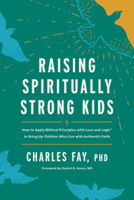 Raising Spiritually Strong Kids (How to Apply Biblical Principles with Love and Logic® to Bring Up Children Who Live with Authentic Faith) by Charles Fay, PhD, Daniel G. Amen, MD, 9798400510861