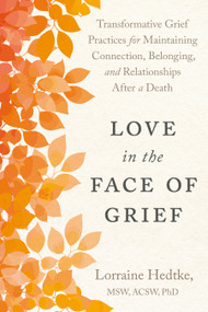 Love in the Face of Grief (Transformative Grief Practices for Maintaining Connection, Belonging, and Relationships after a Death) by Lorraine Hedtke MSW, PhD, 9798889843641