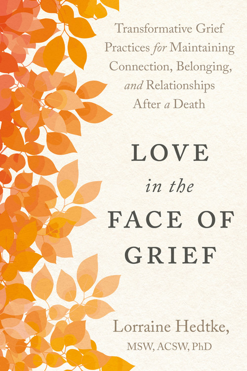 Love in the Face of Grief (Transformative Grief Practices for Maintaining Connection, Belonging, and Relationships after a Death) by Lorraine Hedtke MSW, PhD, 9798889843641