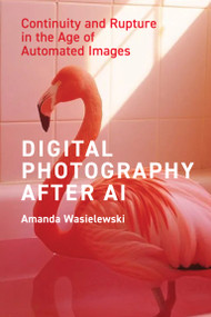 Digital Photography After AI (Continuity and Rupture in the Age of Automated Images) by Amanda Wasielewski, 9780262056397