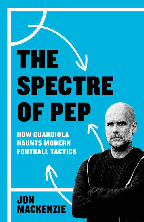 The Spectre of Pep (How Guardiola Haunts Modern Football Tactics) by Jon Mackenzie, 9781399631891