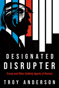 Designated Disrupter (Trump and Other Unlikely Agents of Revival) by Troy Anderson, 9781636415475