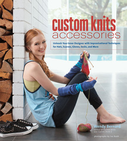 Custom Knits Accessories (Unleash Your Inner Designer with Improvisational Techniques for Hats, Scarves, Gloves, Socks, and More) by Wendy Bernard, 9781584799559