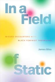 In a Field of Static (Missed Encounters with Black Feminist Theorizing) by James Bliss, 9781478039167