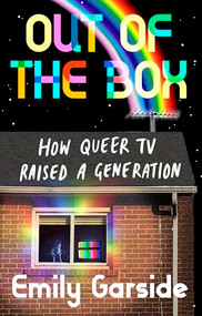 Out of the box (How Queer TV raised a generation) by Emily Garside, 9781526187734