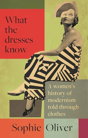 What the dresses know (A women's history of modernism told through clothes) by Sophie Oliver, 9781526180520