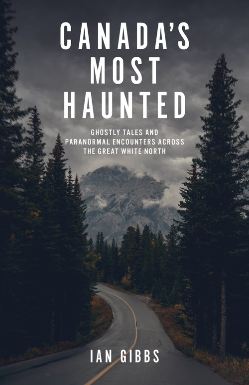 Canada's Most Haunted (Ghostly Tales and Paranormal Encounters Across the Great White North) by Ian Gibbs, 9781771514606