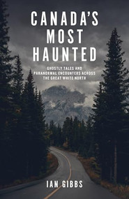 Canada's Most Haunted (Ghostly Tales and Paranormal Encounters Across the Great White North) by Ian Gibbs, 9781771514606