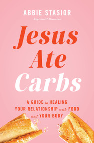 Jesus Ate Carbs (A Guide to Healing Your Relationship with Food and Your Body) by Abbie Stasior, 9781400257447