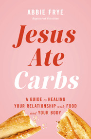 Jesus Ate Carbs (A Guide to Healing Your Relationship with Food and Your Body) by Abbie Stasior, 9781400257447