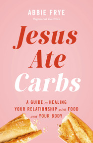Jesus Ate Carbs (A Guide to Healing Your Relationship with Food and Your Body) by Abbie Frye, 9781400257447