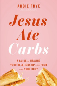 Jesus Ate Carbs (A Guide to Healing Your Relationship with Food and Your Body) by Abbie Frye, 9781400257447