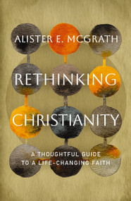 Rethinking Christianity (A Thoughtful Guide to a Life-Changing Faith) by Alister E. McGrath, 9781400258444