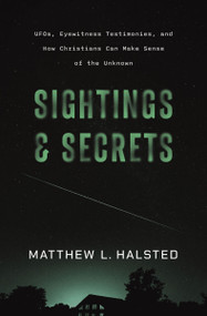 Sightings and Secrets (UFOs, Eyewitness Testimonies, and How Christians Can Make Sense of the Unknown) by Matthew Halsted, 9780310180678