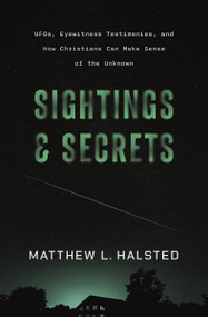 Sightings and Secrets (UFOs, Eyewitness Testimonies, and How Christians Can Make Sense of the Unknown) by Matthew Halsted, 9780310180678