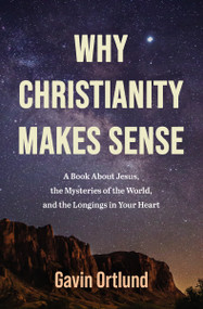 Why Christianity Makes Sense (A Book About Jesus, the Mysteries of the World, and the Longings in Your Heart) by Gavin Ortlund, 9780310182207