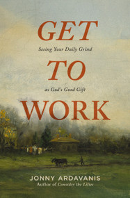 Get to Work (Seeing Your Daily Grind as God's Good Gift) by Jonny Ardavanis, 9780310371465