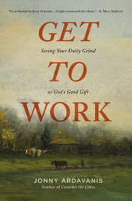 Get to Work (Seeing Your Daily Grind as God's Good Gift) by Jonny Ardavanis, 9780310371465