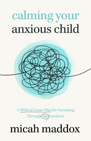Calming Your Anxious Child (A Biblical Game Plan for Parenting Through Big Emotions) by Micah Maddox, 9780802439871