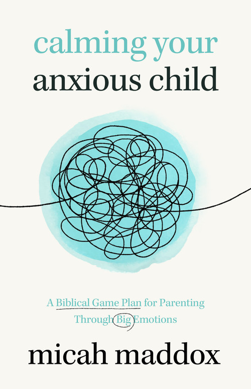 Calming Your Anxious Child (A Biblical Game Plan for Parenting Through Big Emotions) by Micah Maddox, 9780802439871