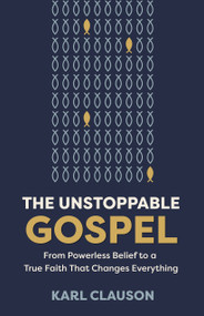 The Unstoppable Gospel (From Powerless Belief to a True Faith That Changes Everything) by Karl Clauson, 9780802441249