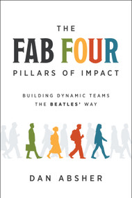 The Fab Four Pillars of Impact (Building Dynamic Teams The Beatles' Way) by Dan Absher, 9798886454383