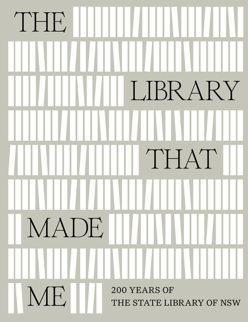 The Library That Made Me (200 years of the State Library of NSW) by Richard Neville, Phillipa McGuinness, 9781761170713