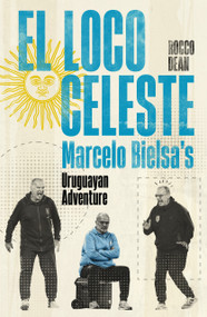 El Loco Celeste (Marcelo Bielsa's Adventure with the Uruguay National Team) by Rocco Dean, 9781836803058