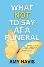 What Not To Say At A Funeral (An Unexpectedly Humorous Guide to Showing Up When It Matters Most) by Amy Havis, 9781966883128