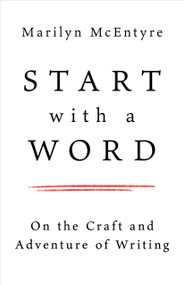 Start with a Word (On the Craft and Adventure of Writing) by Marilyn McEntyre, 9780802883162
