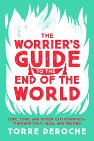 The Worrier's Guide to the End of the World (Love, Loss, and Other Catastrophes--through Italy, India, and Beyond) by Torre DeRoche, 9781580056854