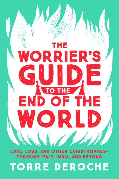 The Worrier's Guide to the End of the World (Love, Loss, and Other Catastrophes--through Italy, India, and Beyond) by Torre DeRoche, 9781580056854