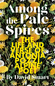 Among the Pale Spires (The Life and Verse of Antonia Pozzi, Alpine Poet) by David Smart, 9781771607865