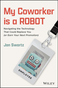 My Coworker is a Robot (Navigating the Technology That Could Replace You (Or Earn Your Next Promotion)) by Jon Swartz, 9781394343423