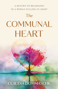 The Communal Heart (A Return to Belonging in a World Pulling Us Apart) by Claudia Dommaschk, 9781963827460