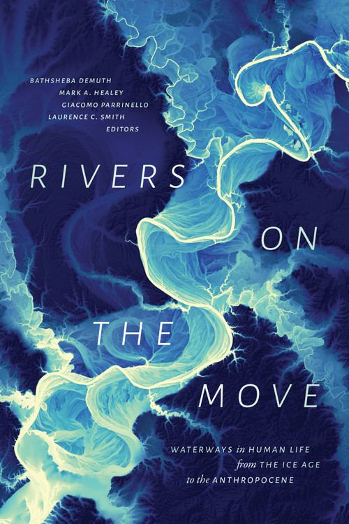 Rivers on the Move (Waterways in Human Life from the Ice Age to the Anthropocene) by Bathsheba Demuth, Mark A. Healey, Giacomo Parrinello, Laurence C. Smith, 9781478039600