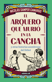 El arquero que murió en la cancha y otras historias asombrosas del fútbol / The Goalkeeper Who Died on the Pitch and Other Startling S.. (Spanish Edition) by Nicolás Samper Camargo, 9786287794795