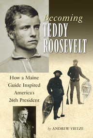 Becoming Teddy Roosevelt (How a Maine Guide Inspired America's 26th President) by Andrew Vietze, 9780892727841