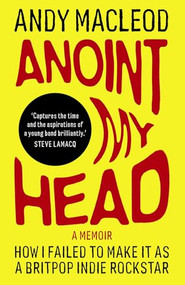 Anoint My Head (How I Failed to Make it as a Britpop Indie-Rockstar) by Andy Macleod, 9781917274326