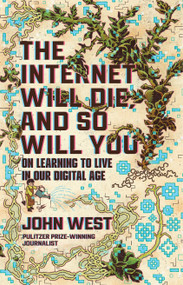 The Internet Will Die, and So Will You (On Learning to Live in Our Digital Age) by John West, 9780802885425