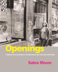 Openings (A Memoir from the Women's Art Movement, New York City 1970-1992) by Sabra Moore, Lucy R. Lippard, Margaret Randall, 9781613320181