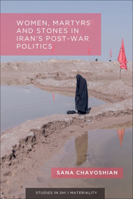 Women, Martyrs and Stones in Iran's Post-War Politics by Sana Chavoshian, 9781399536783