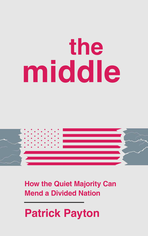 The Middle (How the Quiet Majority Can Mend a Divided Nation) by Patrick Payton, 9781637634943