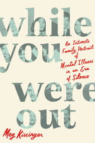 While You Were Out (An Intimate Family Portrait of Mental Illness in an Era of Silence) by Meg Kissinger, 9781250877031