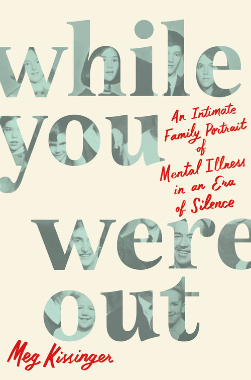 While You Were Out (An Intimate Family Portrait of Mental Illness in an Era of Silence) by Meg Kissinger, 9781250877031