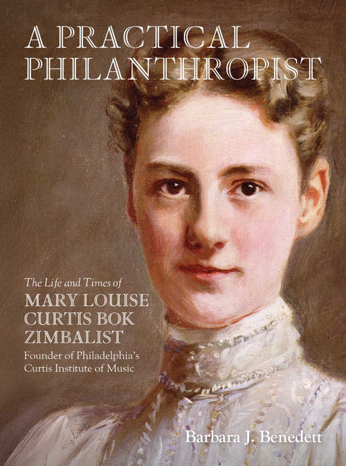 A Practical Philanthropist (The Life and Times of Mary Louise Curtis Bok Zimbalist, Founder of Philadelphia's Curtis Institute of Music) by Barbara Benedett, 9781735600178