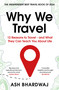 Why We Travel (12 reasons we travel and what they reveal about Happiness, Curiosity, Healing, and the Human Spirit) by Ash Bhardwaj, 9781915798817