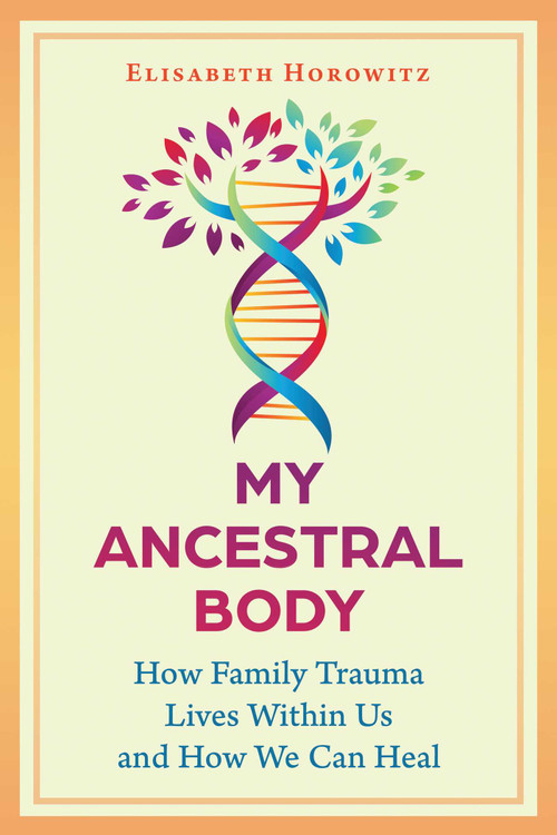 My Ancestral Body (How Family Trauma Lives Within Us and How We Can Heal) by Elisabeth Horowitz, 9798888505083
