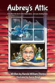 Aubrey's Attic (A Fox River tale about a hotel, hidden slaves... and a pea-shooting mouse) by Harold William Thorpe, Aaron Boyd, 9780989978019