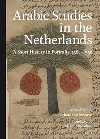 Arabic Studies in the Netherlands (A Short History in Portraits, 1580-1950) by Arnoud Vrolijk, Richard van Leeuwen, 9789004264861